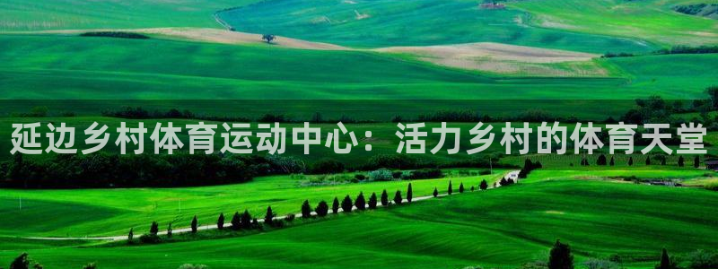 betway西汉姆：延边乡村体育运动中心：活力乡村的体育天堂